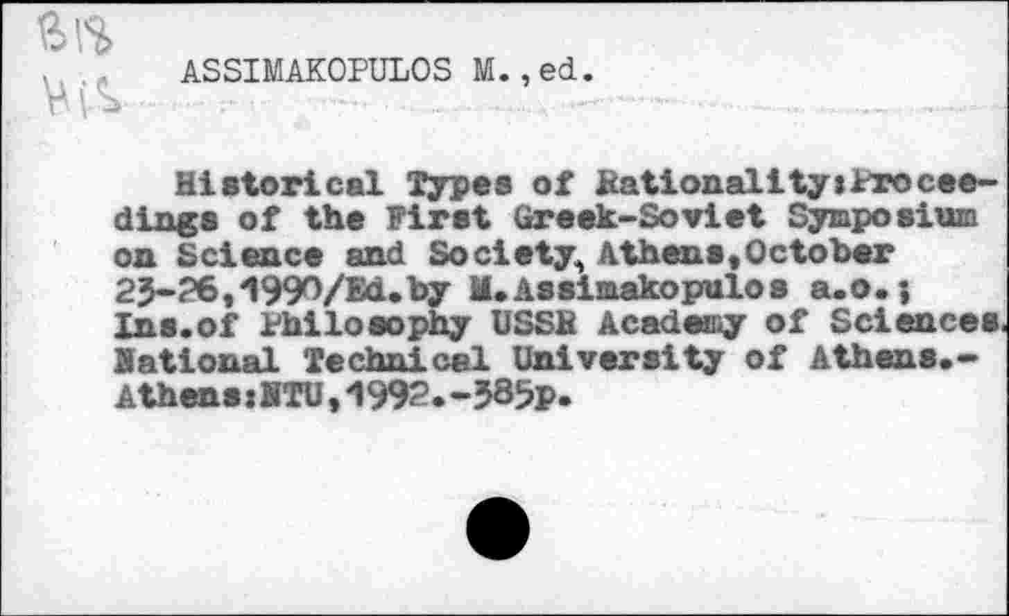 ﻿ASSIMAKOPULOS M.,ed.
Historical Types of Nationality:Proceedings of the First Greek-Soviet Symposium on Science and Society^ Athens,October 25-26 0990/Ed. by ll.Aasimakopulos a.o.j Ins.of Philosophy USSR Academy of Sciences lational Technical University of Athens.-Athens:HTU 0992.-58$p.